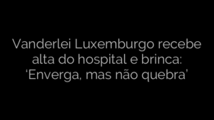 ​Vanderlei Luxemburgo recebe alta do hospital e brinca: ‘Enverga, mas não quebra’ 